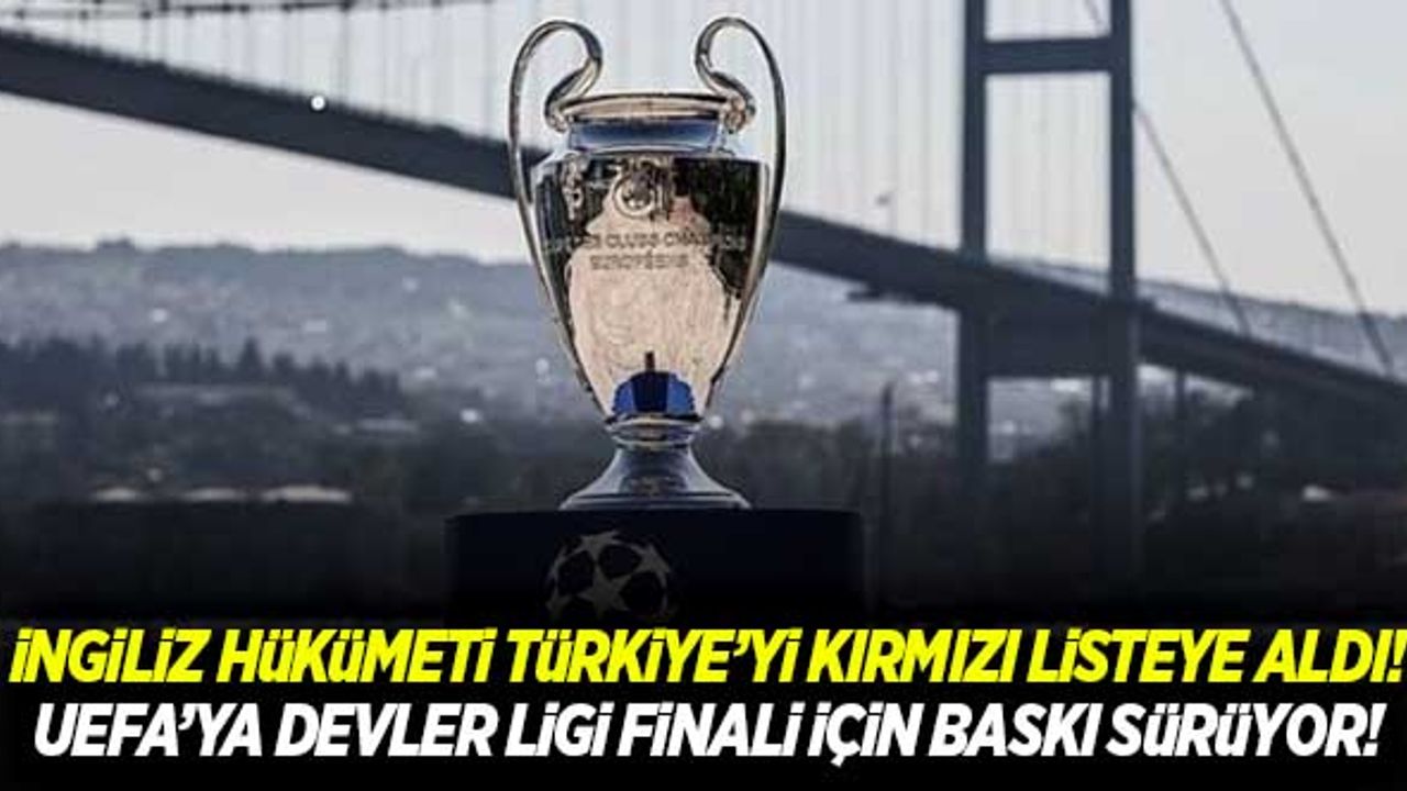 İngiltere hükümeti, Türkiye'yi 'kırmızı liste' içine aldı! Devler ligi finali için UEFA'ya baskı sürüyor...