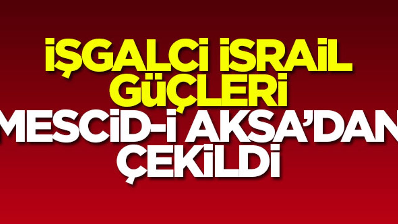İşgalci İsrail güçleri Mescid-i Aksa'dan çekildi!