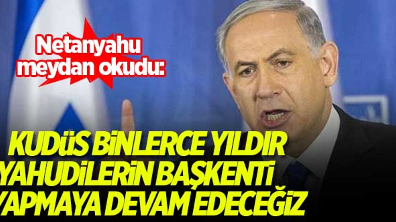 Netanyahu meydan okudu: Kudüs binlerce yıldır Yahudilerin başkenti, yapmaya devam edeceğiz