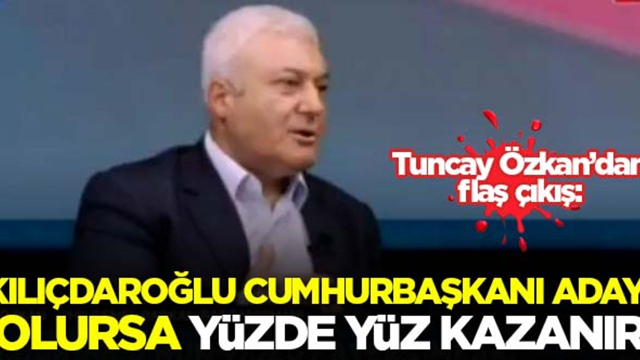 Tuncay Özkan: Kılıçdaroğlu cumhurbaşkanı adayı olursa yüzde yüz kazanır