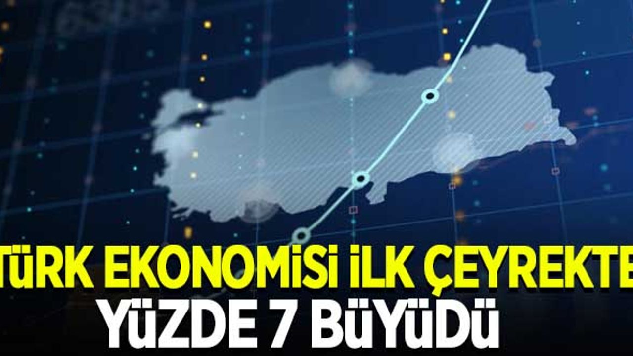 Türk ekonomisi ilk çeyrekte yüzde 7 büyüdü