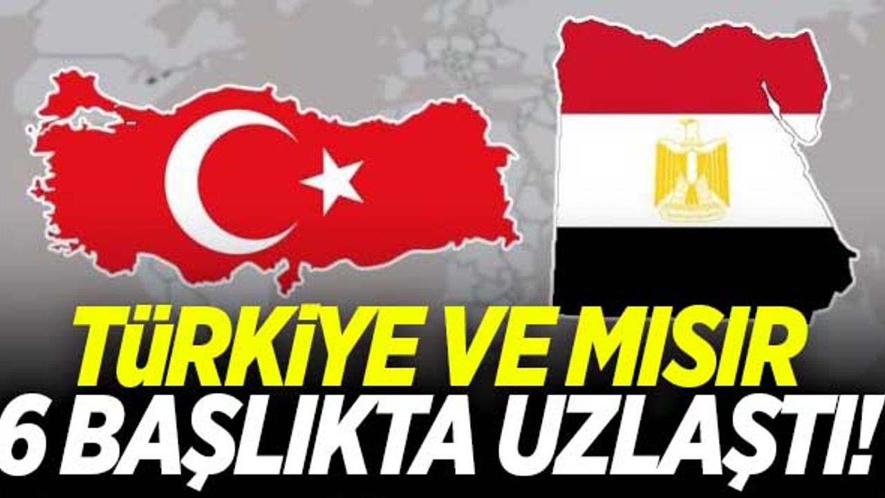 Türkiye, Mısır ile 6 başlıkta uzlaştı!