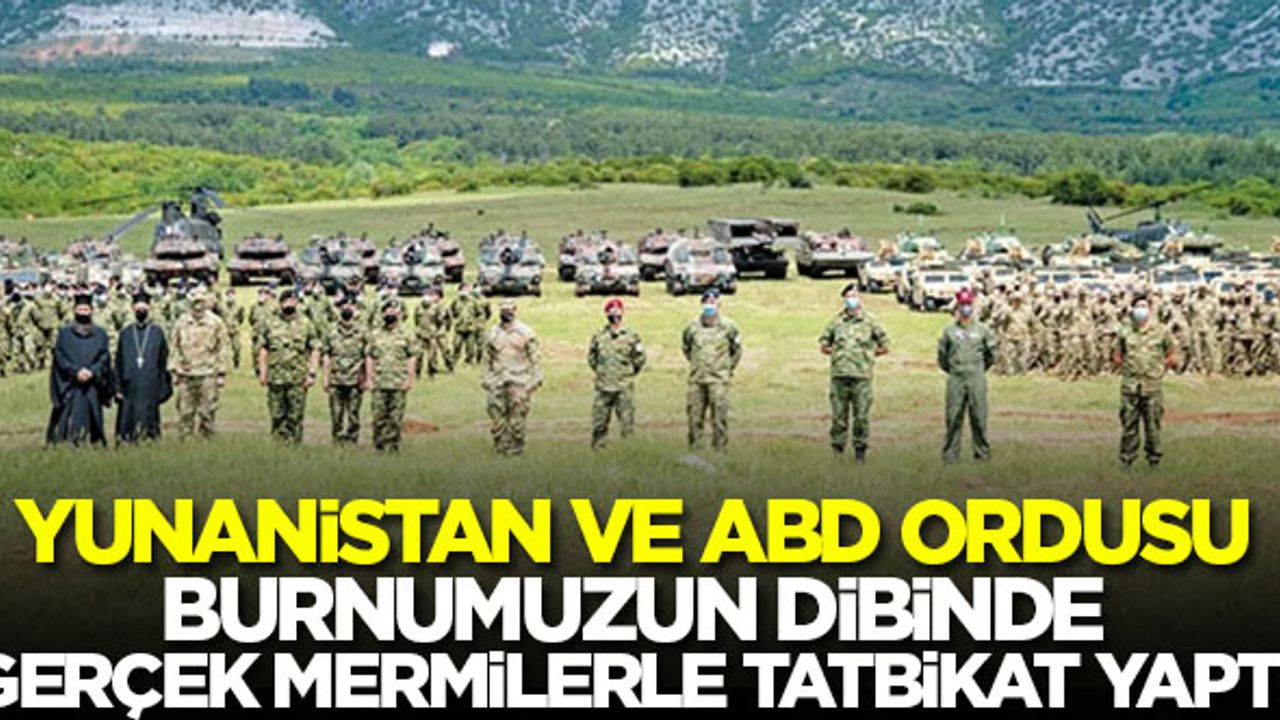 Yunanistan ve ABD ordusu burnumuzun dibinde gerçek mermilerle tatbikat yaptı