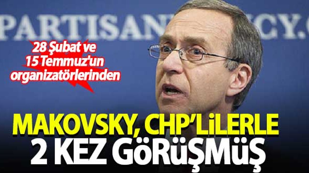 28 Şubat ve 15 Temmuz'un organizatörlerinden Makovsky, CHP'li yetkililerle 2 kez görüşmüş!