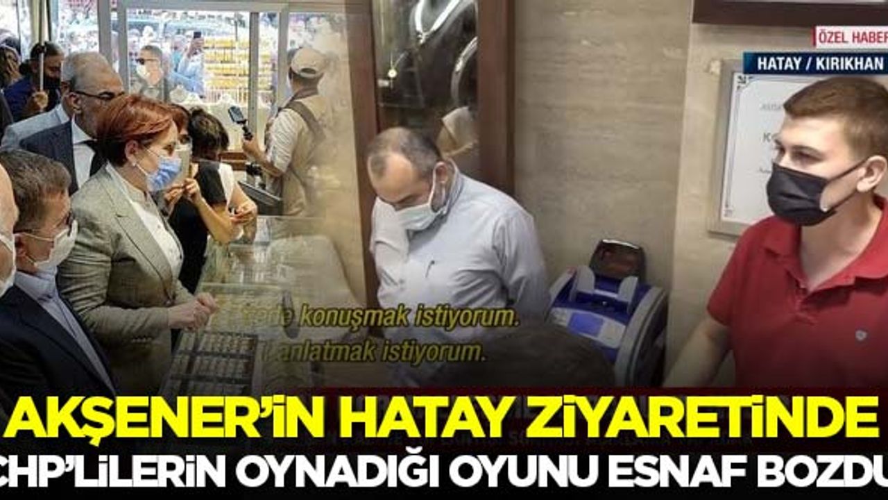Akşener'in Hatay ziyaretinde CHP'lilerin oynadığı oyunu esnaf bozdu