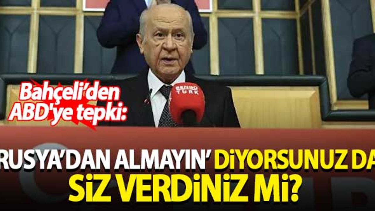 Bahçeli'den ABD'ye tepki: 'Rusya'dan silah almayın' diyorsunuz, siz verdiniz mi?