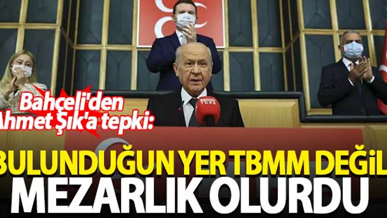 Bahçeli'den Ahmet Şık'a tepki: Bulunduğun yer TBMM değil, mezarlık olurdu