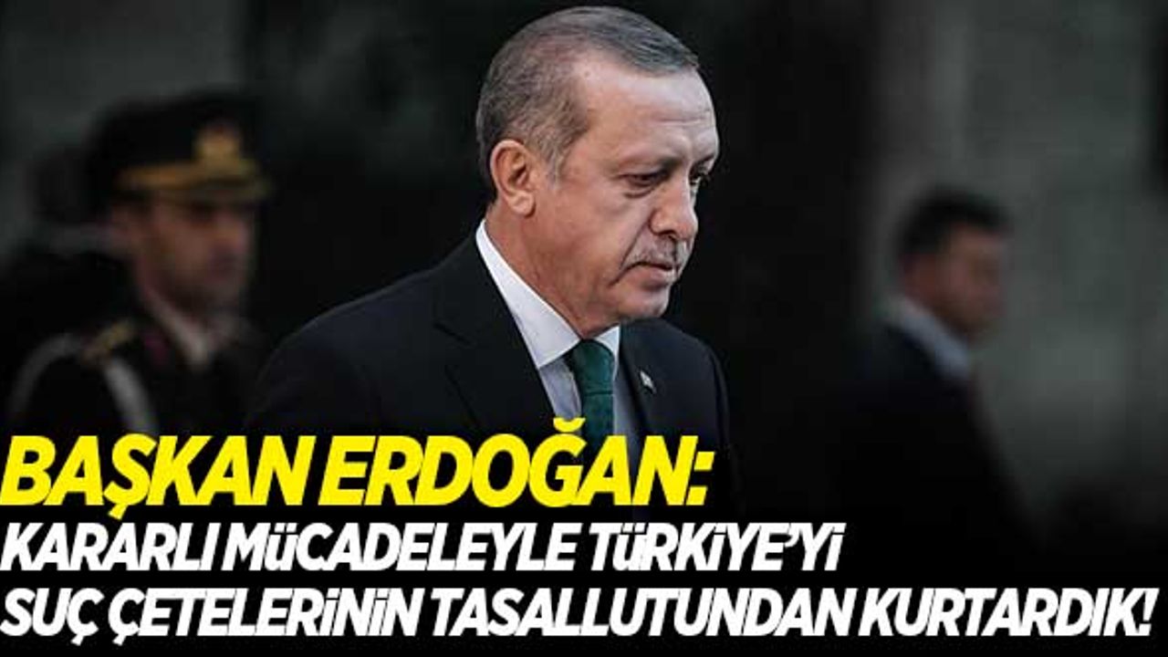 Başkan Erdoğan: "Türkiye'yi suç çetelerinin tasallutundan kurtardık"