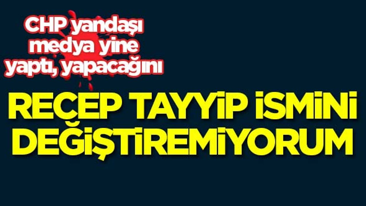 CHP'nin yandaş medyasından masa başı haber: Recep Tayyip adını değiştiremiyorum