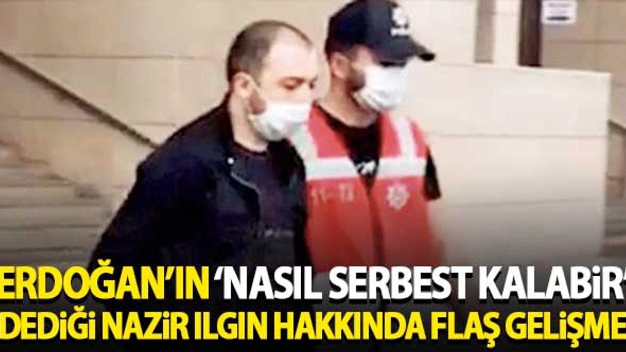 Erdoğan'ın 'nasıl serbest kalabilir' dediği Nazir Ilgın hakkında flaş gelişme