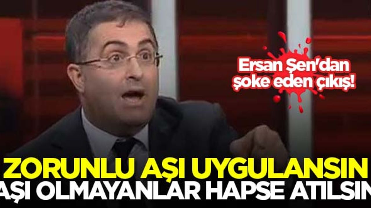 Ersan Şen'dan şoke eden çıkış! Zorunlu aşı getirilsin, aşı olmayanlar hapse atılsın...