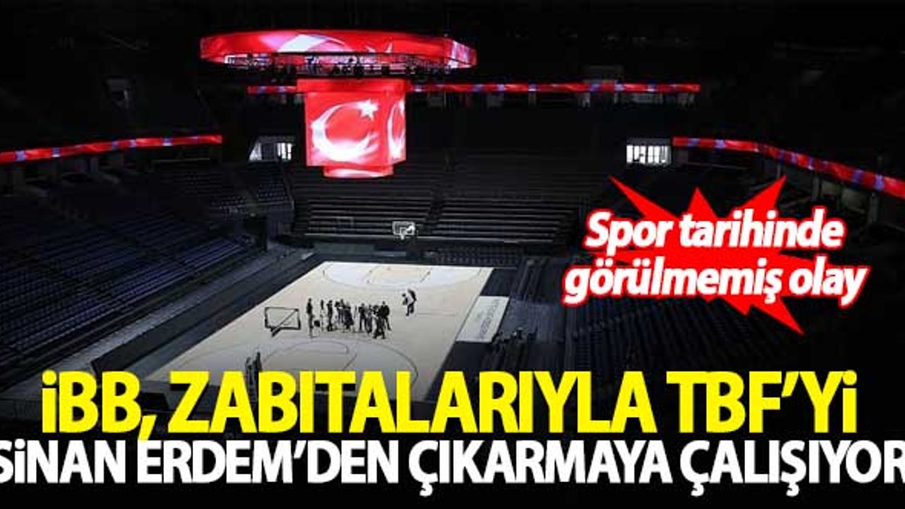 İBB, zabıtalarıyla TBF'yi Sinan Erdem'den çıkarmaya çalışıyor