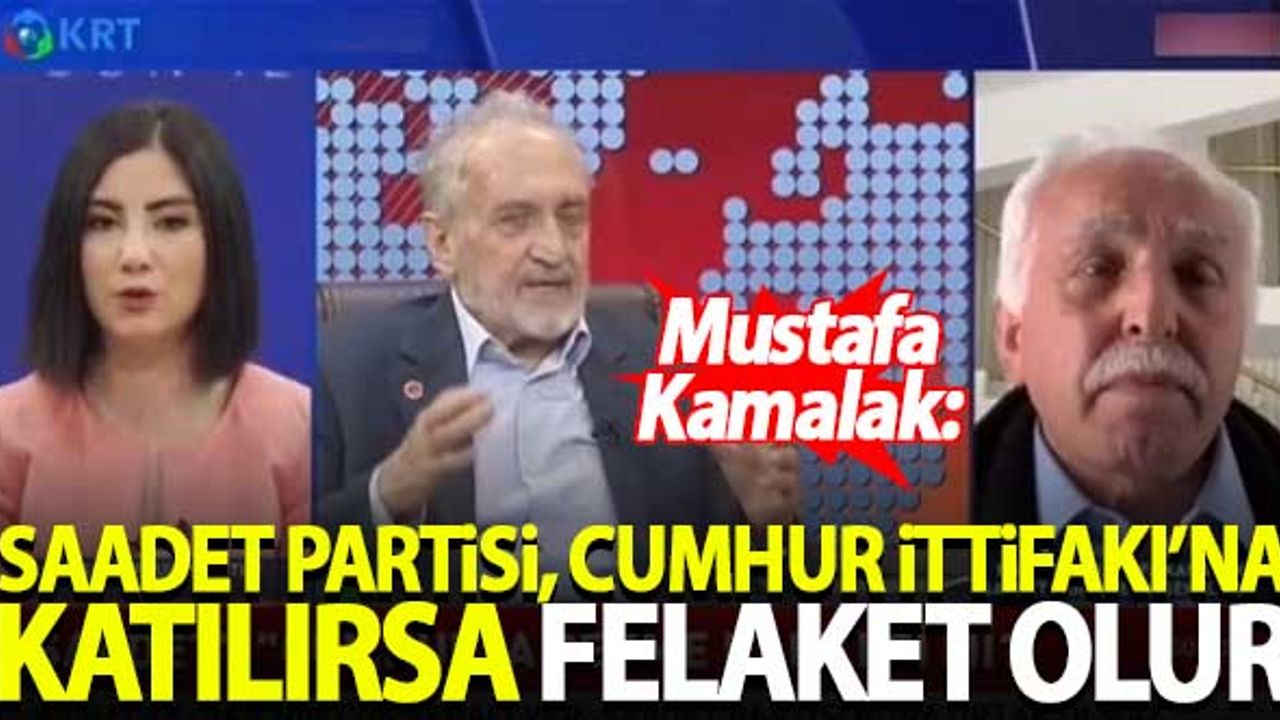 Kamalak: Saadet Partisi, Cumhur İttifakı'na katılırsa felaket olur