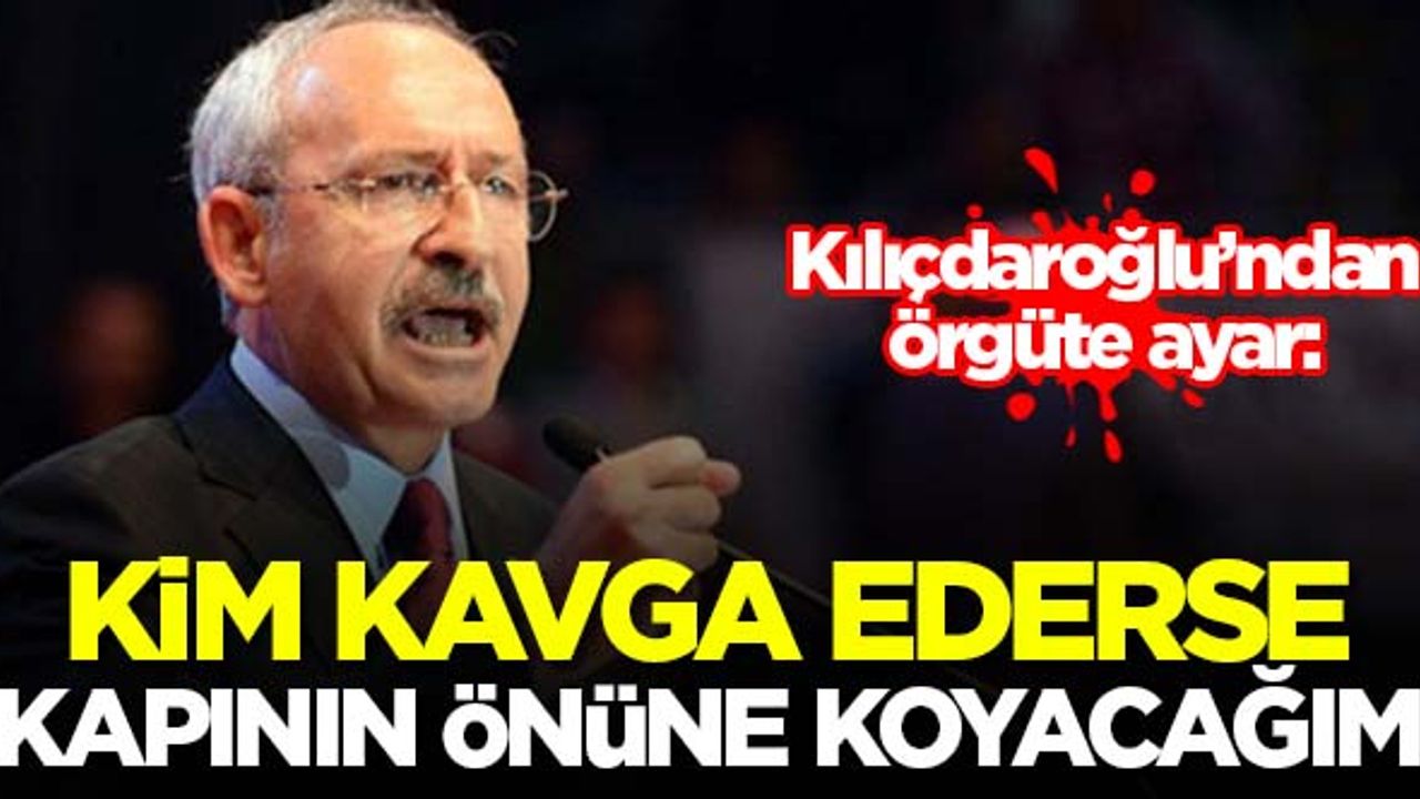 Kılıçdaroğlu: Kim kavga ederse kapının önüne koyacağım