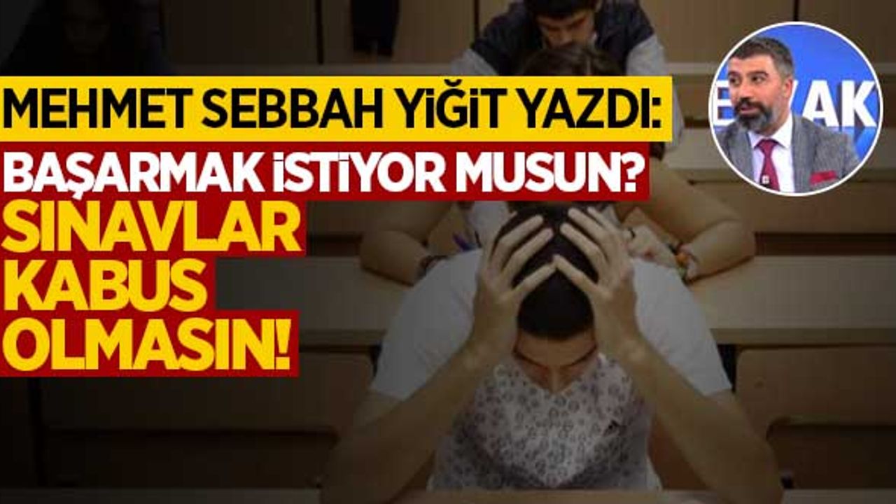 Mehmet Sebbah Yiğit yazdı: "Başarmak istiyor musun? Sınavlar kabus olmasın"