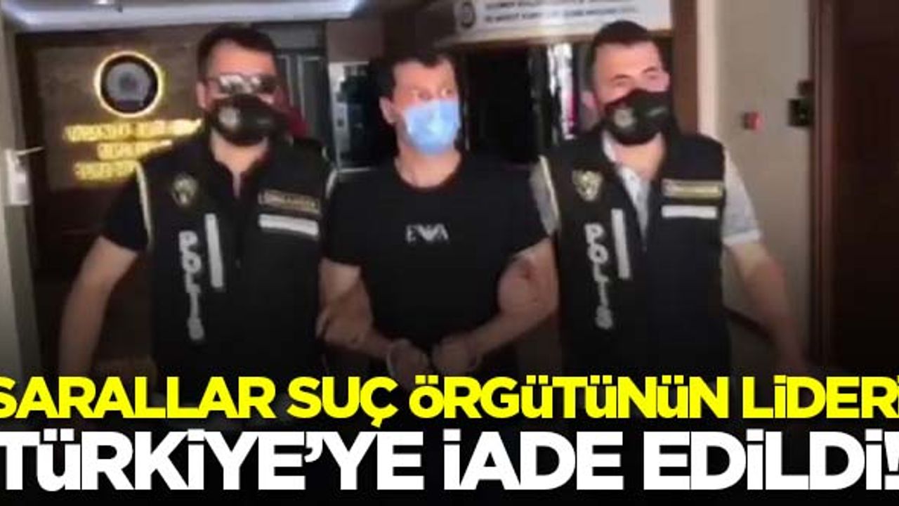 Sarallar suç örgütünün lideri Türkiye'ye iade edildi