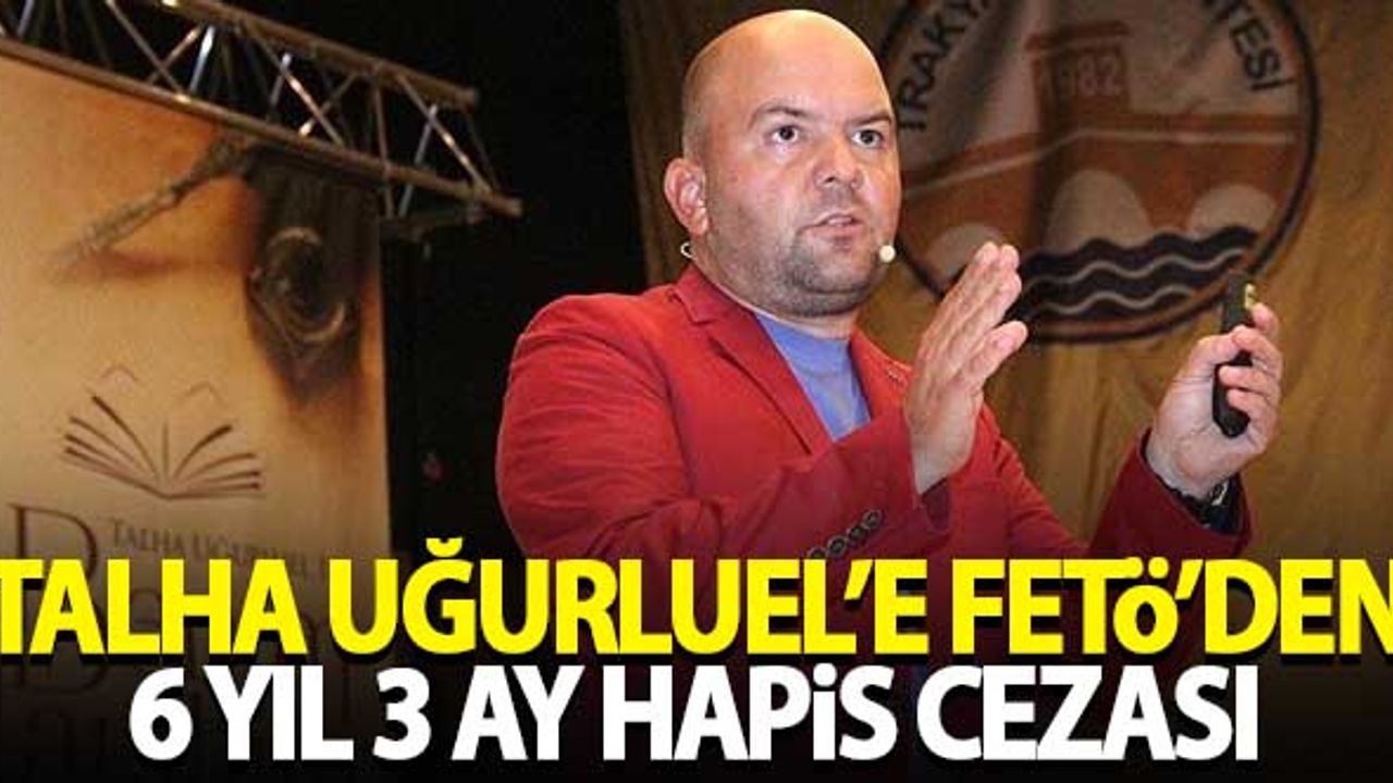 Talha Uğurluel'e FETÖ'den 6 yıl 3 ay hapis cezası