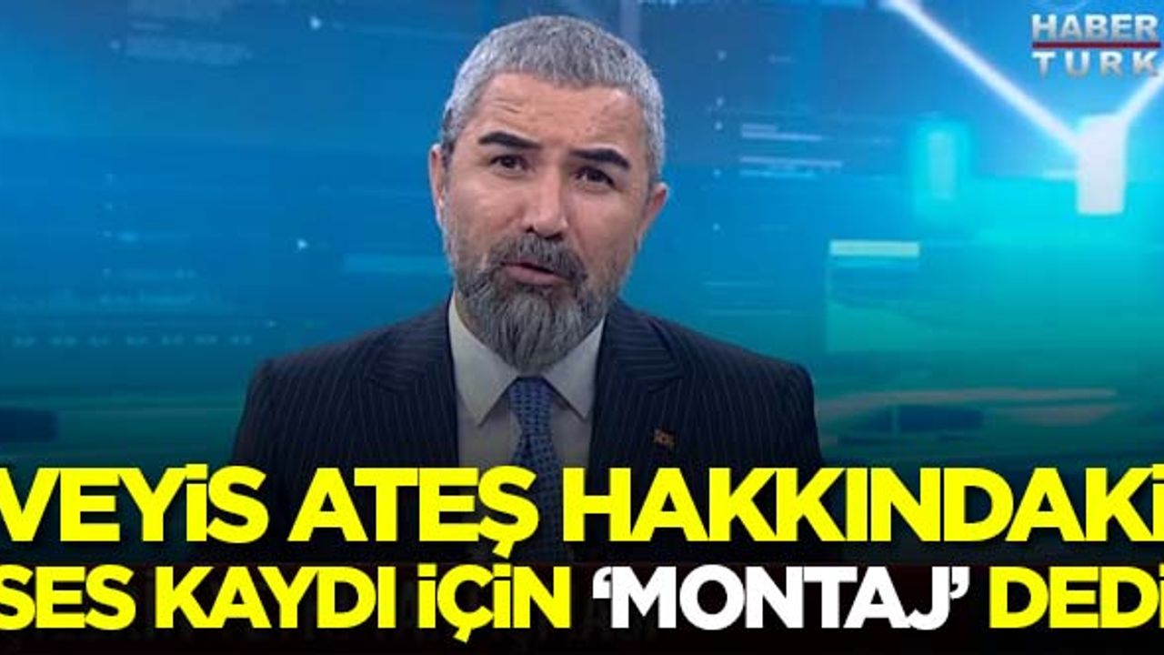 Veyis Ateş hakkındaki ses kaydı için 'montaj' dedi