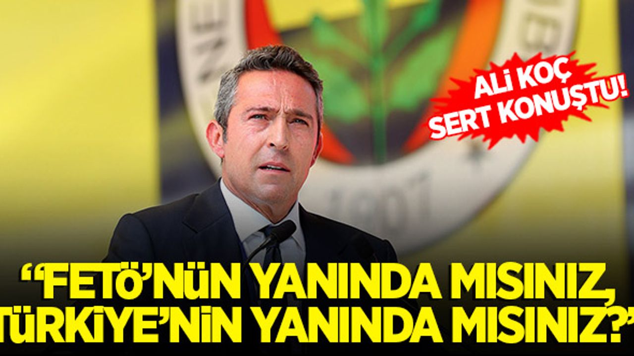 Ali Koç'tan çok sert sözler: "FETÖ'nün yanında mısınız, Türkiye'nin yanında mısınız?"