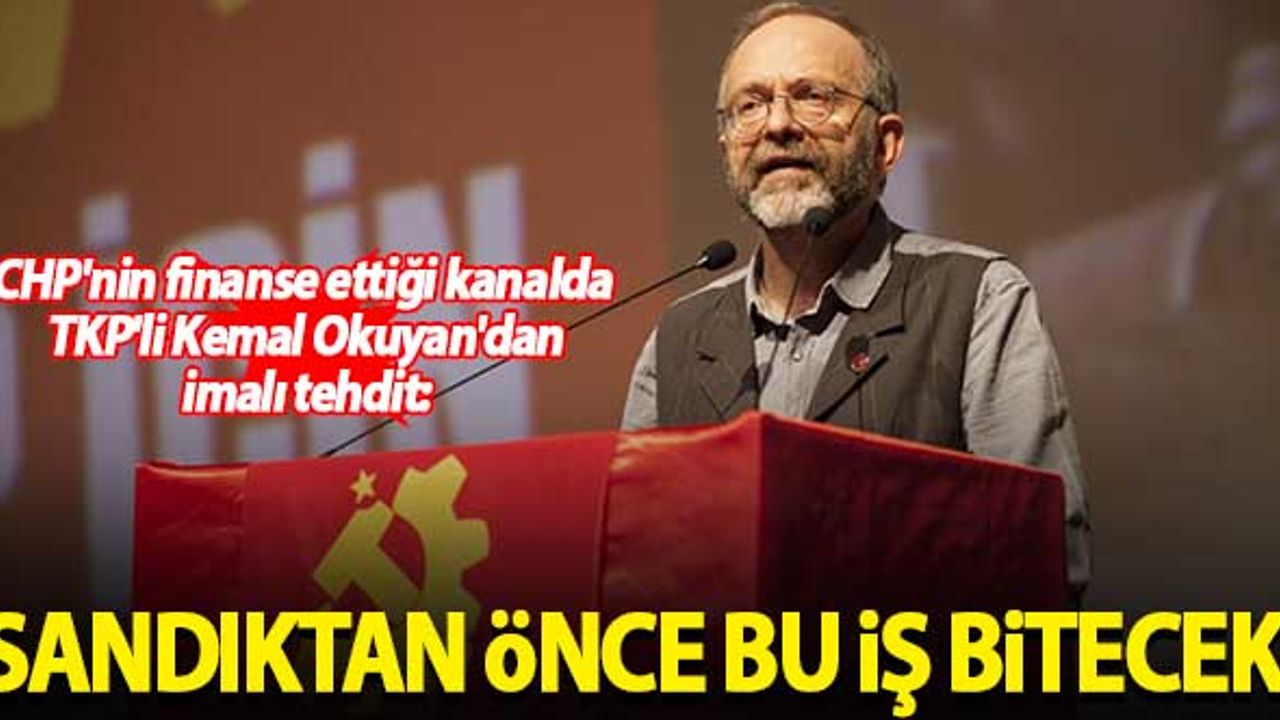 CHP'nin finanse ettiği kanalda TKP'li Kemal Okuyan'dan imalı tehdit: Sandıktan önce...