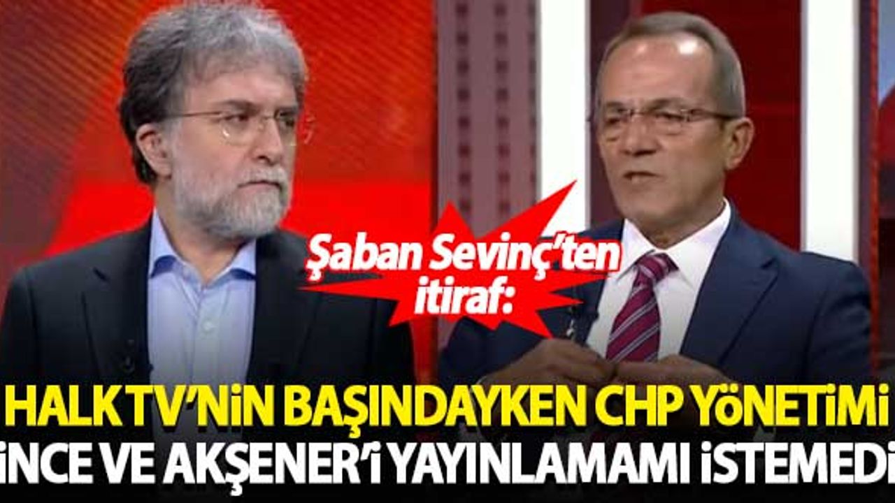 Şaban Sevinç'ten itiraf: Halk TV'nin başındayken CHP yönetimi İnce ve Akşener'i yayınlamamı istemedi