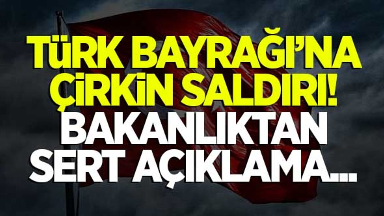Türk Bayrağı'na çirkin saldırı! Bakanlıktan sert açıklama...
