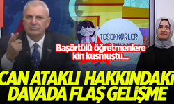 Başörtülü öğretmenleri hedef alan Can Ataklı hakkındaki davada flaş gelişme!