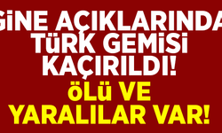 Gine açıklarında bir Türk gemisi kaçırıldı! Ölü ve yaralılar var!