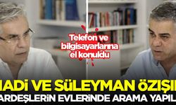 Hadi Özışık ve Süleyman Özışık'ın adreslerinde arama yapıldı!
