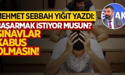 Mehmet Sebbah Yiğit yazdı: "Başarmak istiyor musun? Sınavlar kabus olmasın"