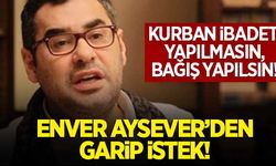 Enver Aysever'den garip istek: "Kurban ibadeti yapılmasın, bağış yapılsın."