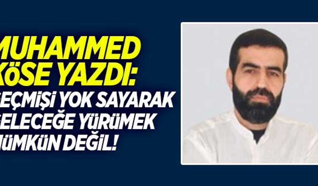 Muhammed Köse yazdı: "Geçmişi yok sayarak geleceğe yürümek mümkün değil"