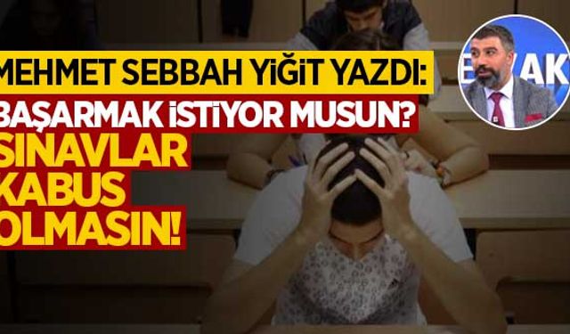 Mehmet Sebbah Yiğit yazdı: "Başarmak istiyor musun? Sınavlar kabus olmasın"