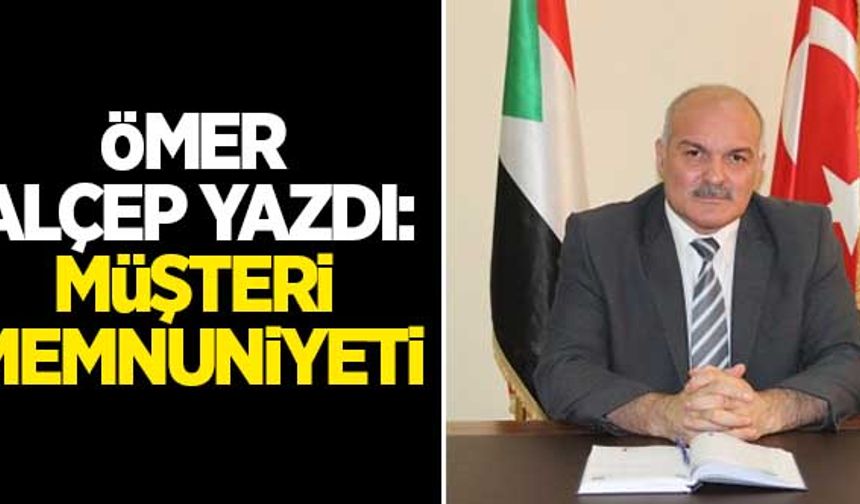 Ömer Alçep yazdı: Müşteri memnuniyeti...